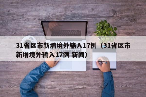 31省区市新增境外输入17例(31省区市新增境外输入17例 新闻)
