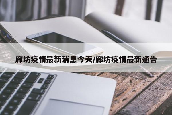 廊坊疫情最新消息今天/廊坊疫情最新通告