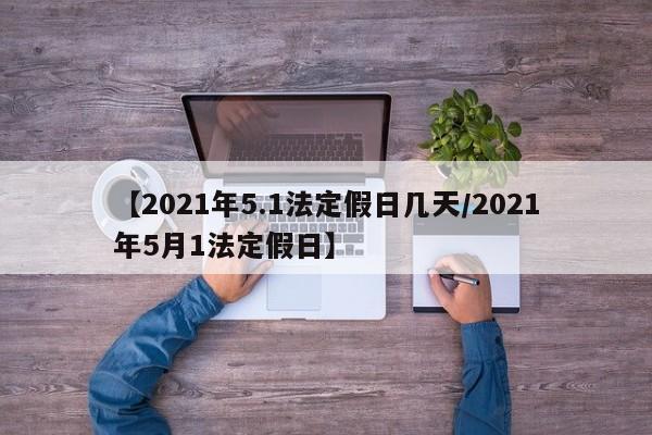 【2021年5.1法定假日几天/2021年5月1法定假日】