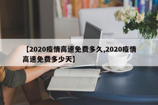【2020疫情高速免费多久,2020疫情高速免费多少天】