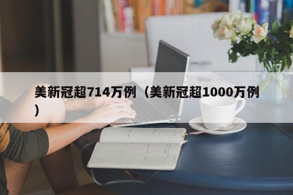 美新冠超714万例(美新冠超1000万例)