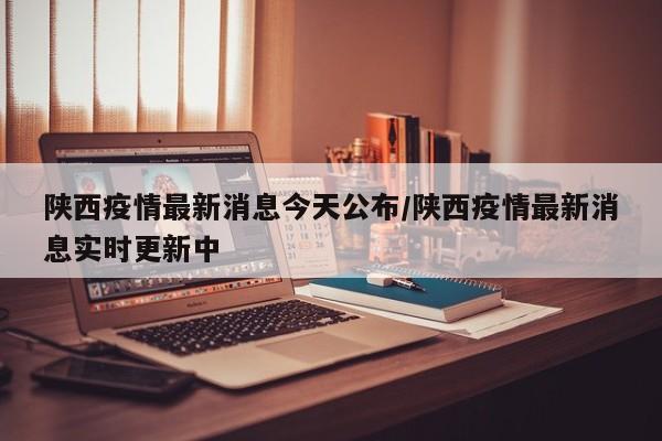 陕西疫情最新消息今天公布/陕西疫情最新消息实时更新中