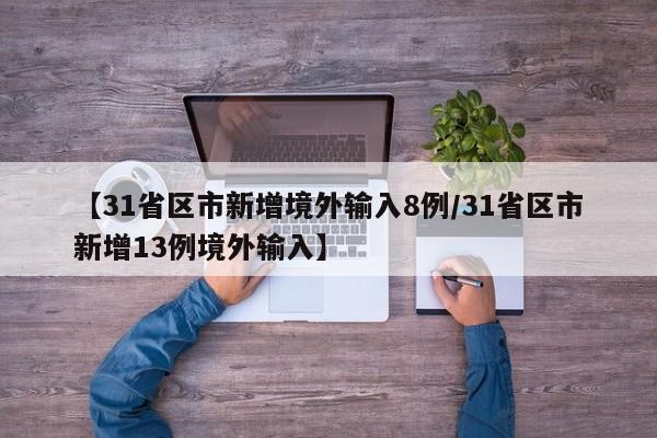 【31省区市新增境外输入8例/31省区市新增13例境外输入】