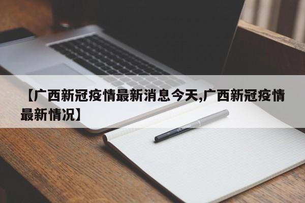 【广西新冠疫情最新消息今天,广西新冠疫情最新情况】