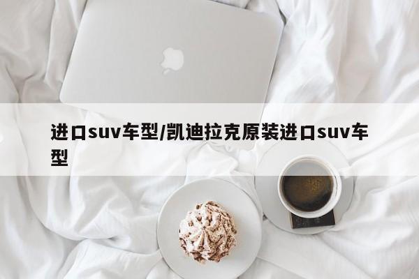 进口suv车型/凯迪拉克原装进口suv车型