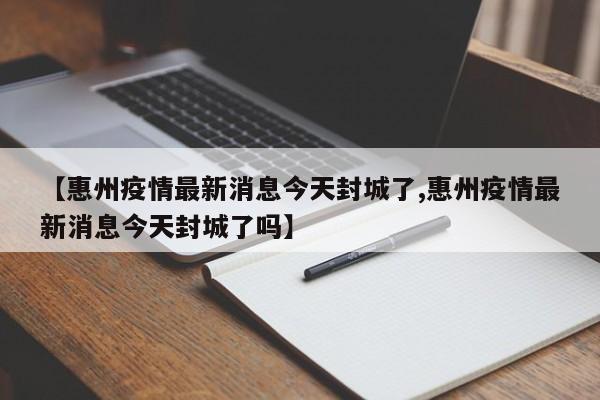【惠州疫情最新消息今天封城了,惠州疫情最新消息今天封城了吗】