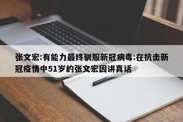 张文宏:有能力最终驯服新冠病毒:在抗击新冠疫情中51岁的张文宏因讲真话