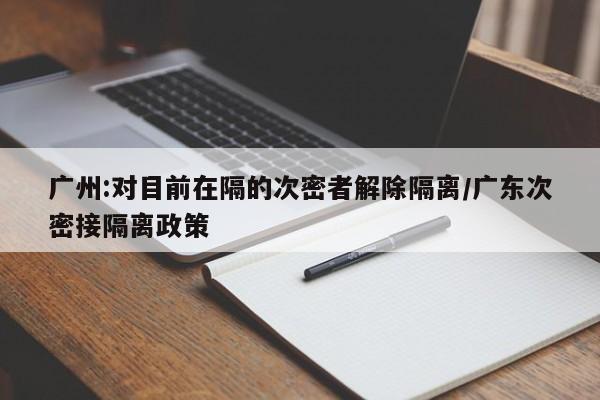 广州:对目前在隔的次密者解除隔离/广东次密接隔离政策