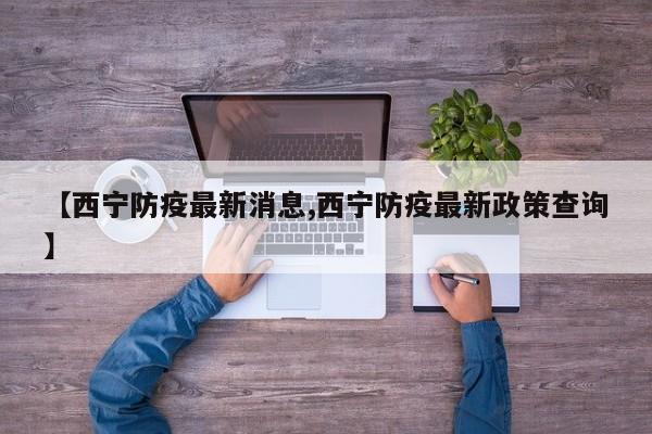 【西宁防疫最新消息,西宁防疫最新政策查询】
