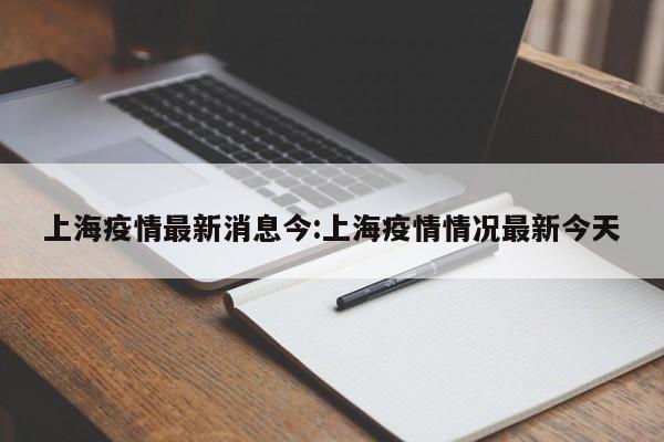 上海疫情最新消息今:上海疫情情况最新今天