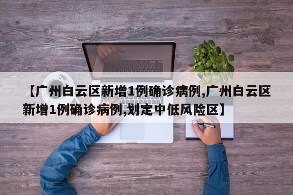 【广州白云区新增1例确诊病例,广州白云区新增1例确诊病例,划定中低风险区】