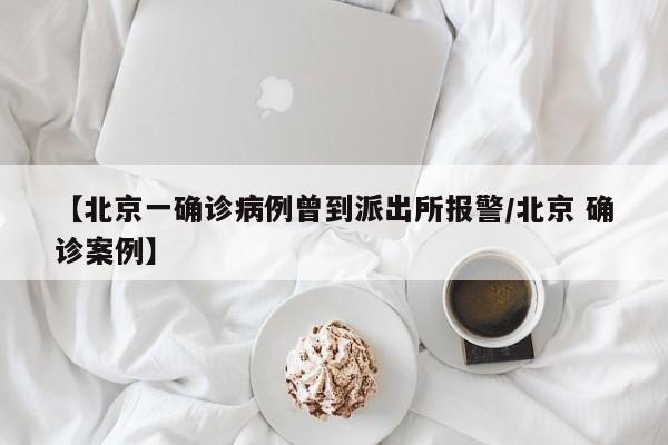 【北京一确诊病例曾到派出所报警/北京 确诊案例】