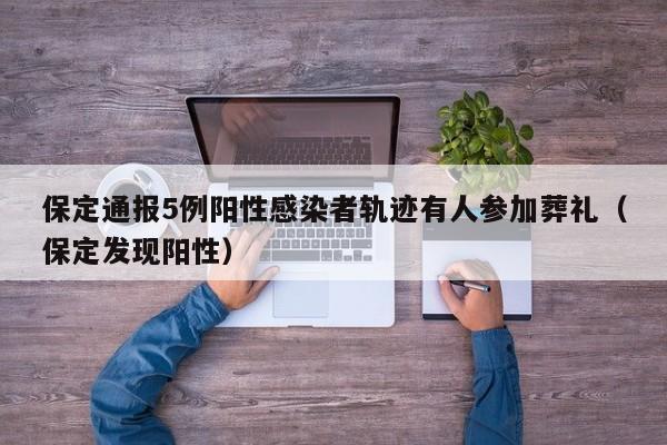 保定通报5例阳性感染者轨迹有人参加葬礼(保定发现阳性)