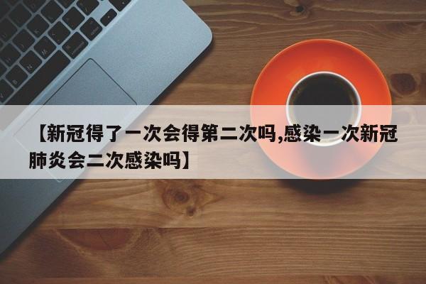 【新冠得了一次会得第二次吗,感染一次新冠肺炎会二次感染吗】
