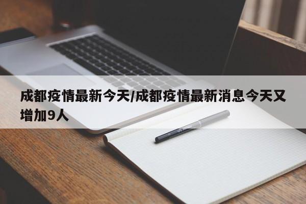 成都疫情最新今天/成都疫情最新消息今天又增加9人