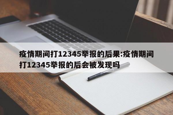 疫情期间打12345举报的后果:疫情期间打12345举报的后会被发现吗