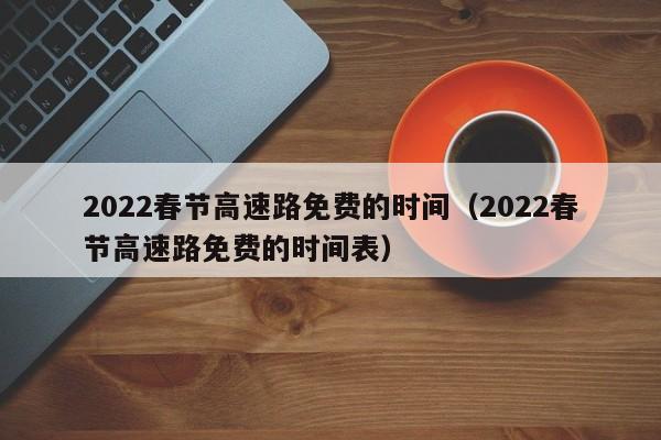 2022春节高速路免费的时间(2022春节高速路免费的时间表)