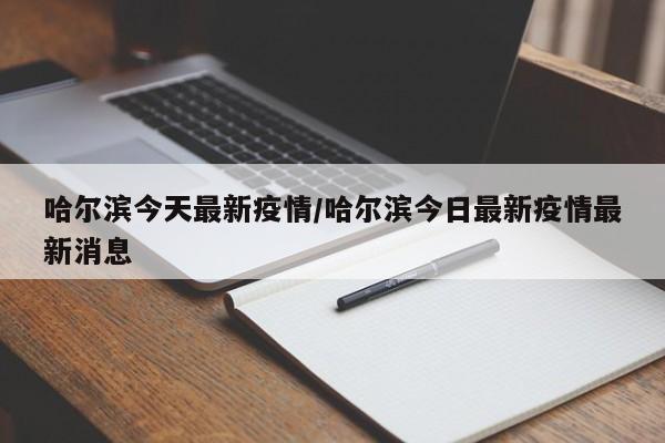 哈尔滨今天最新疫情/哈尔滨今日最新疫情最新消息