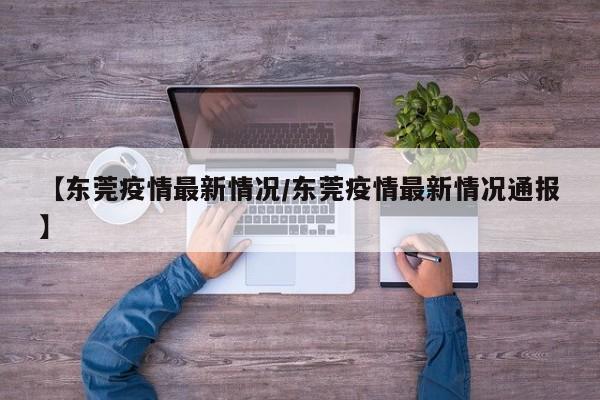 【东莞疫情最新情况/东莞疫情最新情况通报】