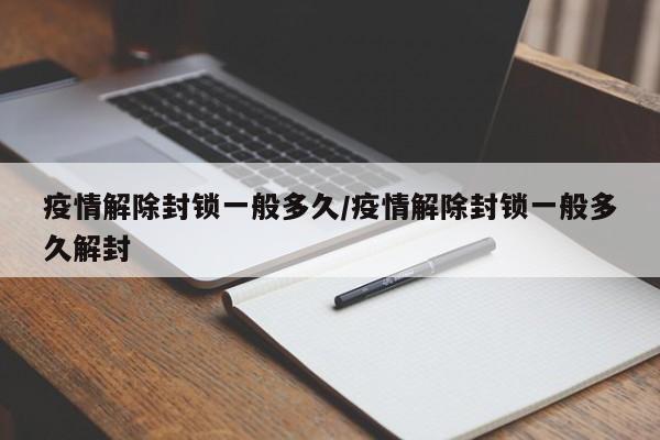 疫情解除封锁一般多久/疫情解除封锁一般多久解封