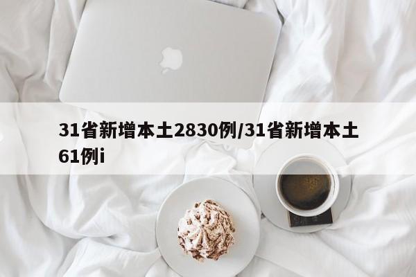 31省新增本土2830例/31省新增本土61例i