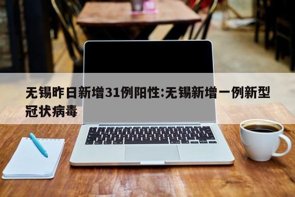 无锡昨日新增31例阳性:无锡新增一例新型冠状病毒