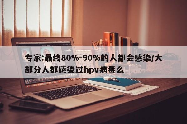 专家:最终80%-90%的人都会感染/大部分人都感染过hpv病毒么