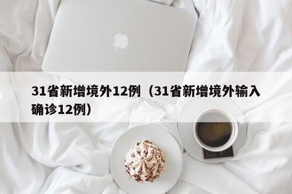 31省新增境外12例(31省新增境外输入确诊12例)