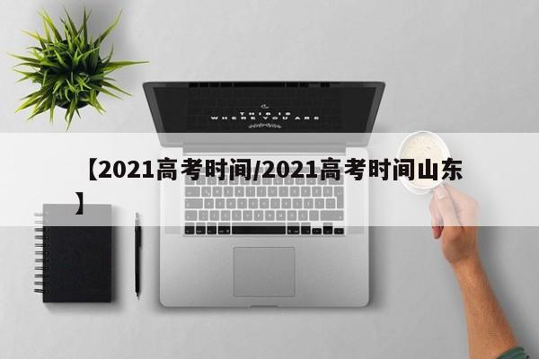 【2021高考时间/2021高考时间山东】