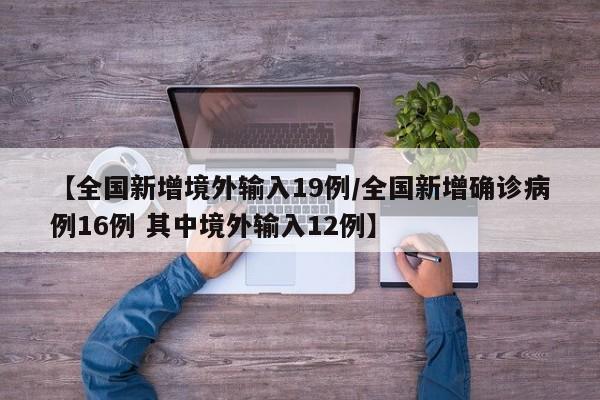 【全国新增境外输入19例/全国新增确诊病例16例 其中境外输入12例】