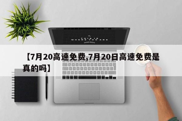 【7月20高速免费,7月20日高速免费是真的吗】
