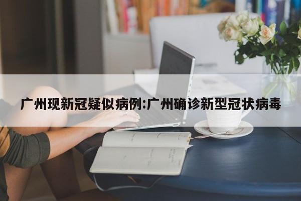 广州现新冠疑似病例:广州确诊新型冠状病毒