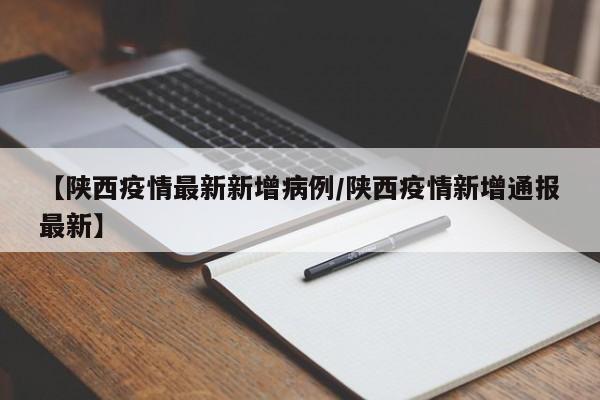 【陕西疫情最新新增病例/陕西疫情新增通报最新】