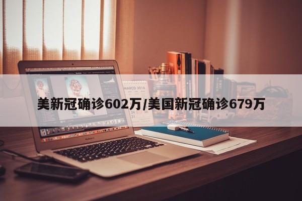 美新冠确诊602万/美国新冠确诊679万