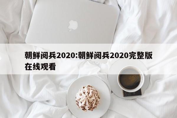 朝鲜阅兵2020:朝鲜阅兵2020完整版在线观看