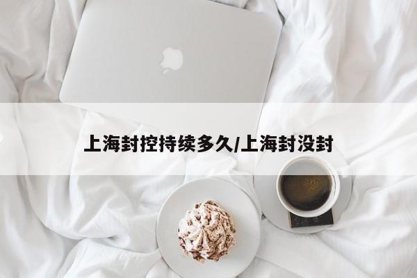 上海封控持续多久/上海封没封