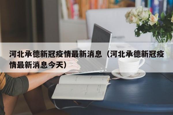 河北承德新冠疫情最新消息(河北承德新冠疫情最新消息今天)