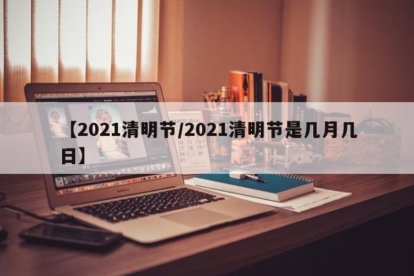 【2021清明节/2021清明节是几月几日】