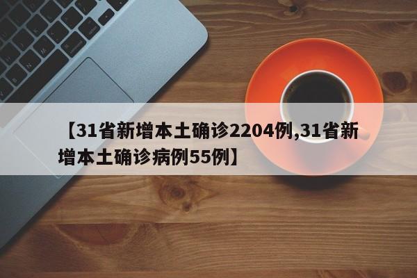 【31省新增本土确诊2204例,31省新增本土确诊病例55例】