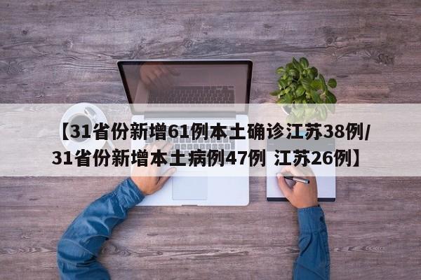 【31省份新增61例本土确诊江苏38例/31省份新增本土病例47例 江苏26例】
