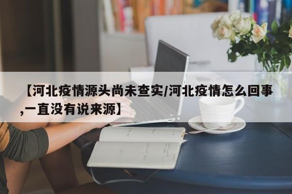 【河北疫情源头尚未查实/河北疫情怎么回事,一直没有说来源】