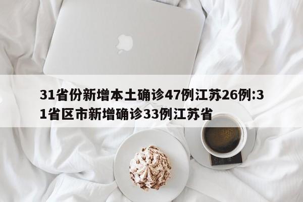 31省份新增本土确诊47例江苏26例:31省区市新增确诊33例江苏省