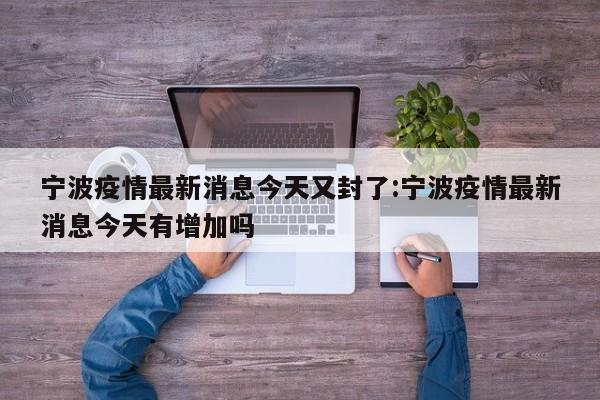 宁波疫情最新消息今天又封了:宁波疫情最新消息今天有增加吗