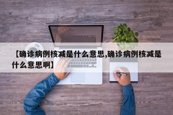【确诊病例核减是什么意思,确诊病例核减是什么意思啊】