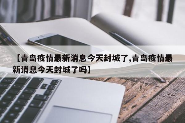 【青岛疫情最新消息今天封城了,青岛疫情最新消息今天封城了吗】