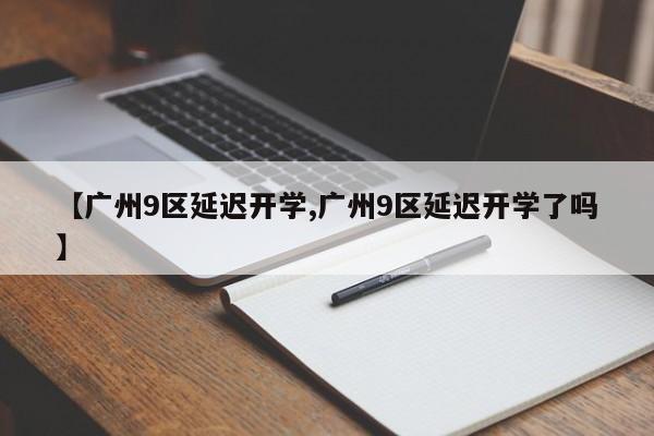 【广州9区延迟开学,广州9区延迟开学了吗】