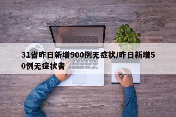 31省昨日新增900例无症状/昨日新增50例无症状者