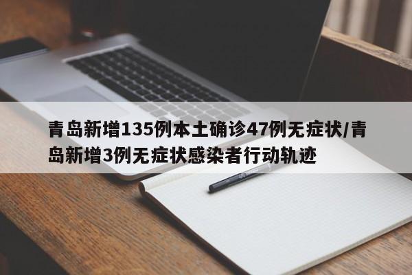 青岛新增135例本土确诊47例无症状/青岛新增3例无症状感染者行动轨迹