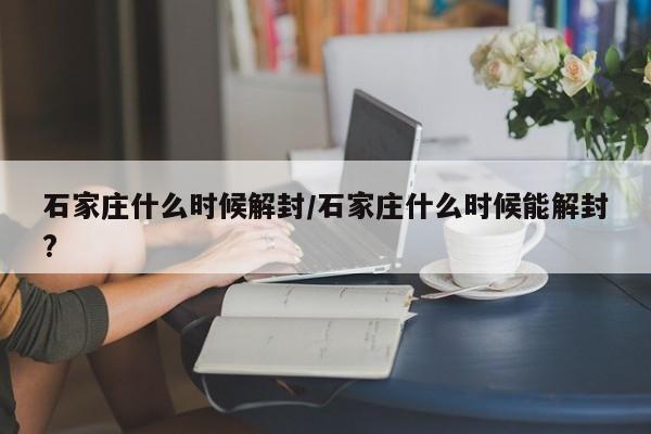 石家庄什么时候解封/石家庄什么时候能解封?
