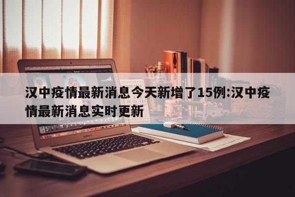 汉中疫情最新消息今天新增了15例:汉中疫情最新消息实时更新